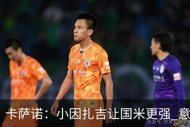 卡萨诺：小因扎吉让国米更强 意甲三队争冠至最后